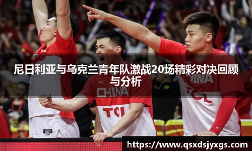 尼日利亚与乌克兰青年队激战20场精彩对决回顾与分析