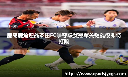 鹿岛鹿角迎战本田FC争夺联赛冠军关键战役即将打响